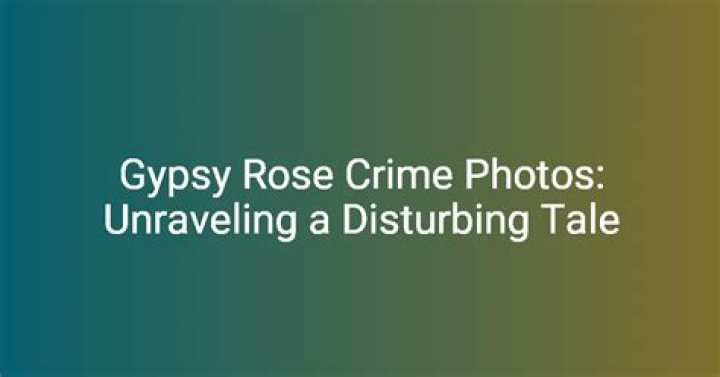Gypsy Rose Crime Photos: A Deep Dive Into A Disturbing Case